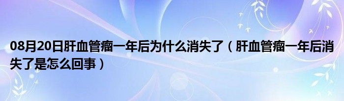 08月20日肝血管瘤一年后为什么消失了（肝血管瘤一年后消失了是怎么回事）