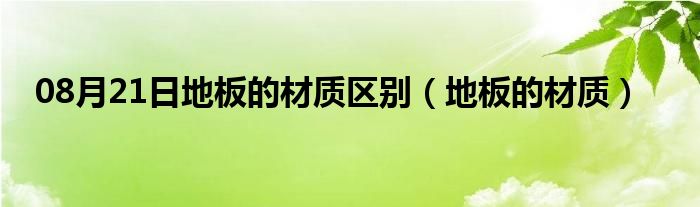 08月21日地板的材质区别（地板的材质）