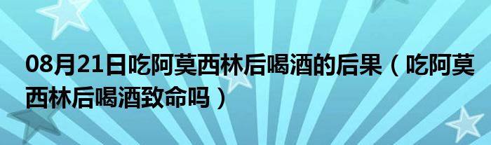 08月21日吃阿莫西林后喝酒的后果（吃阿莫西林后喝酒致命吗）