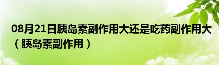 08月21日胰岛素副作用大还是吃药副作用大（胰岛素副作用）