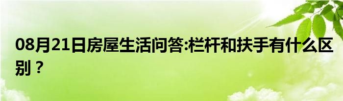 08月21日房屋生活问答:栏杆和扶手有什么区别？