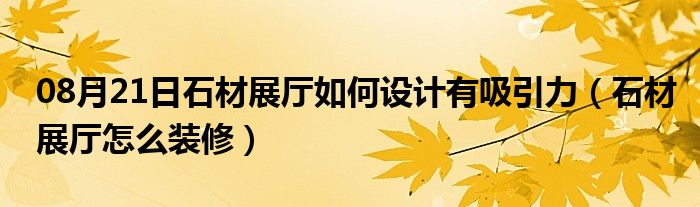 08月21日石材展厅如何设计有吸引力（石材展厅怎么装修）