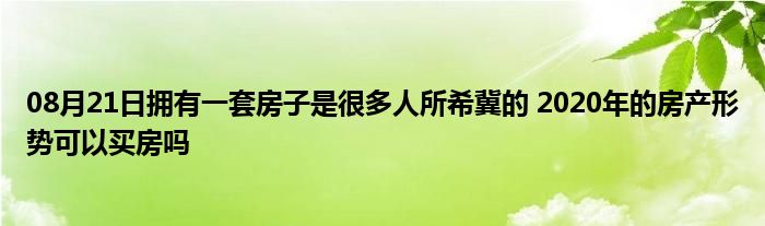 08月21日拥有一套房子是很多人所希冀的 2020年的房产形势可以买房吗