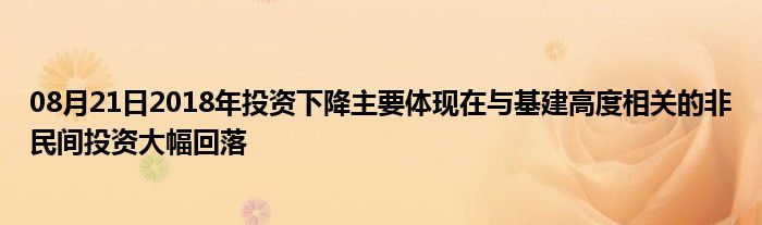 08月21日2018年投资下降主要体现在与基建高度相关的非民间投资大幅回落