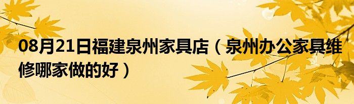 08月21日福建泉州家具店（泉州办公家具维修哪家做的好）