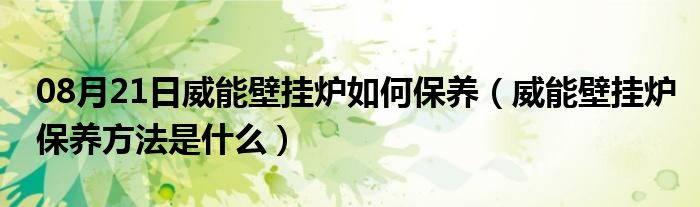 08月21日威能壁挂炉如何保养（威能壁挂炉保养方法是什么）