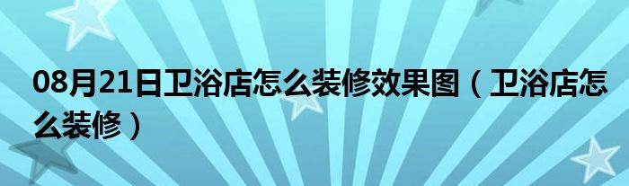 08月21日卫浴店怎么装修效果图（卫浴店怎么装修）