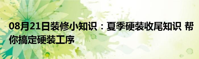 08月21日装修小知识：夏季硬装收尾知识 帮你搞定硬装工序