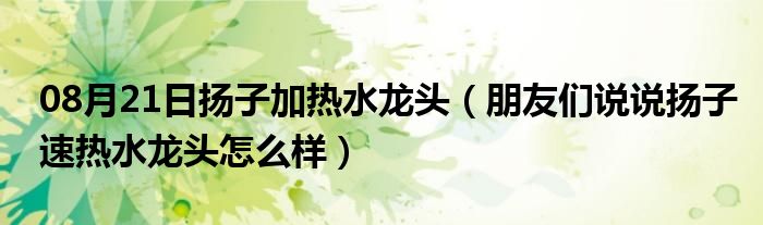 08月21日扬子加热水龙头（朋友们说说扬子速热水龙头怎么样）