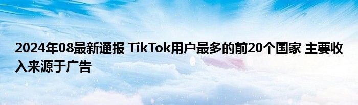 2024年08最新通报 TikTok用户最多的前20个国家 主要收入来源于广告