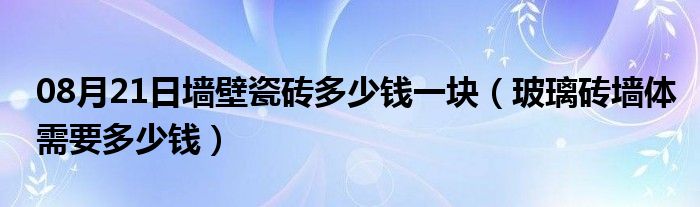 08月21日墙壁瓷砖多少钱一块（玻璃砖墙体需要多少钱）