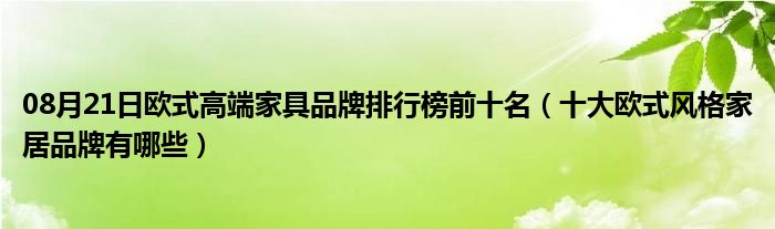 08月21日欧式高端家具品牌排行榜前十名（十大欧式风格家居品牌有哪些）