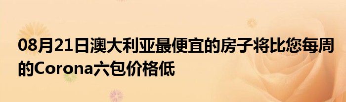 08月21日澳大利亚最便宜的房子将比您每周的Corona六包价格低