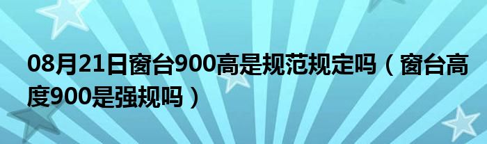 08月21日窗台900高是规范规定吗（窗台高度900是强规吗）