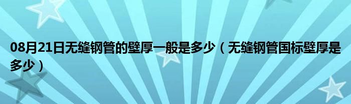 08月21日无缝钢管的壁厚一般是多少（无缝钢管国标壁厚是多少）