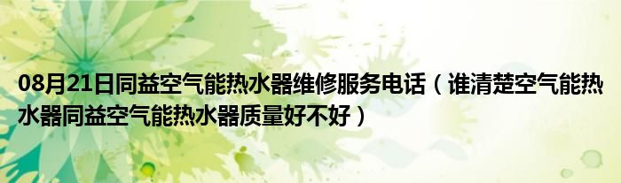 08月21日同益空气能热水器维修服务电话（谁清楚空气能热水器同益空气能热水器质量好不好）