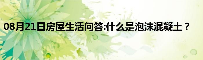 08月21日房屋生活问答:什么是泡沫混凝土？