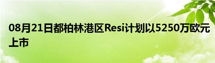 08月21日都柏林港区Resi计划以5250万欧元上市