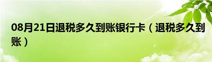 08月21日退税多久到账银行卡（退税多久到账）