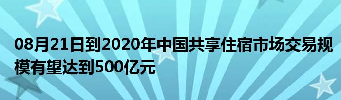 08月21日到2020年中国共享住宿市场交易规模有望达到500亿元