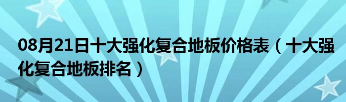 08月21日十大强化复合地板价格表（十大强化复合地板排名）