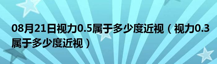 08月21日视力0.5属于多少度近视（视力0.3属于多少度近视）