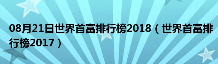 08月21日世界首富排行榜2018（世界首富排行榜2017）