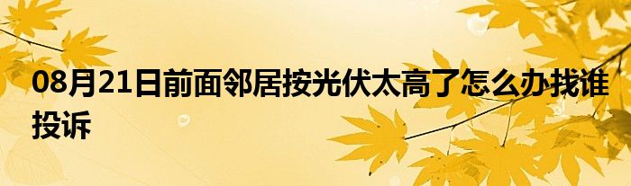 08月21日前面邻居按光伏太高了怎么办找谁投诉