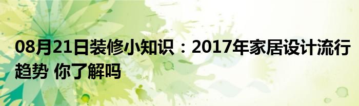 08月21日装修小知识：2017年家居设计流行趋势 你了解吗