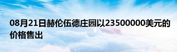 08月21日赫伦伍德庄园以23500000美元的价格售出