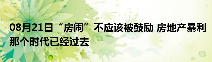 08月21日“房闹”不应该被鼓励 房地产暴利那个时代已经过去