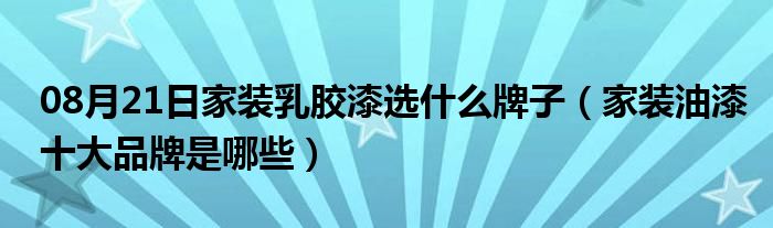 08月21日家装乳胶漆选什么牌子（家装油漆十大品牌是哪些）