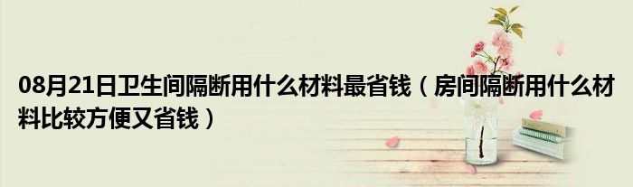 08月21日卫生间隔断用什么材料最省钱（房间隔断用什么材料比较方便又省钱）