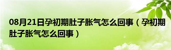 08月21日孕初期肚子胀气怎么回事（孕初期肚子胀气怎么回事）