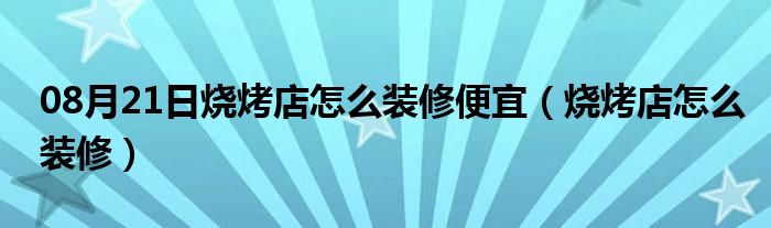 08月21日烧烤店怎么装修便宜（烧烤店怎么装修）