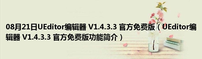 08月21日UEditor编辑器 V1.4.3.3 官方免费版（UEditor编辑器 V1.4.3.3 官方免费版功能简介）