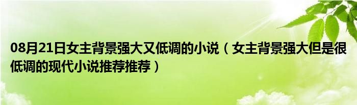 08月21日女主背景强大又低调的小说（女主背景强大但是很低调的现代小说推荐推荐）