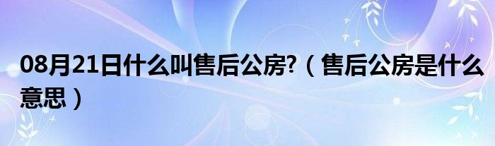 08月21日什么叫售后公房?（售后公房是什么意思）