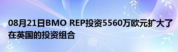 08月21日BMO REP投资5560万欧元扩大了在英国的投资组合