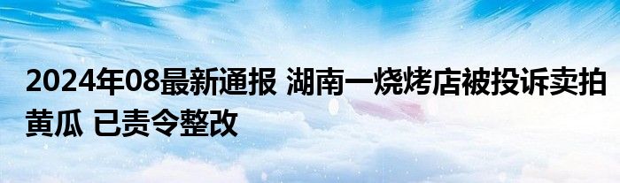 2024年08最新通报 湖南一烧烤店被投诉卖拍黄瓜 已责令整改