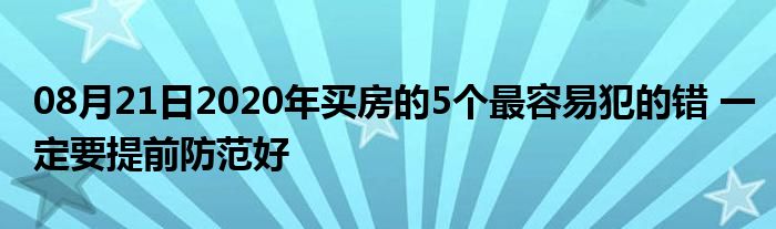 08月21日2020年买房的5个最容易犯的错 一定要提前防范好