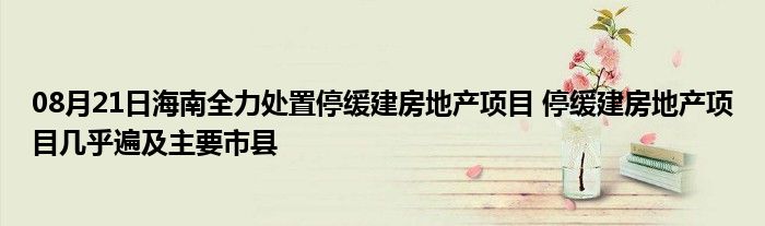 08月21日海南全力处置停缓建房地产项目 停缓建房地产项目几乎遍及主要市县