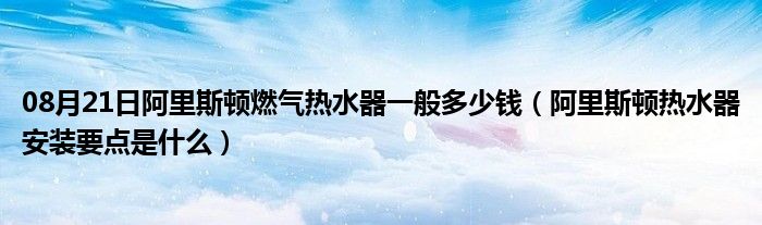 08月21日阿里斯顿燃气热水器一般多少钱（阿里斯顿热水器安装要点是什么）