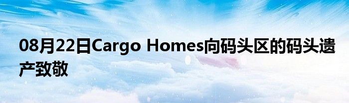 08月22日Cargo Homes向码头区的码头遗产致敬