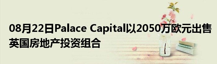 08月22日Palace Capital以2050万欧元出售英国房地产投资组合