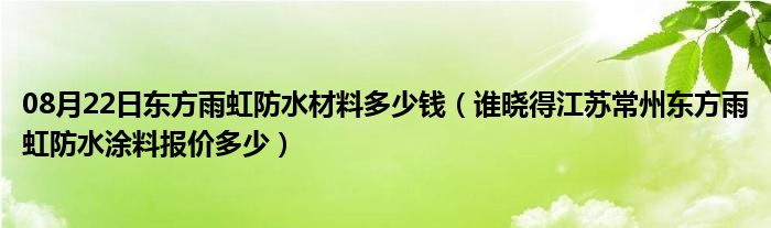 08月22日东方雨虹防水材料多少钱（谁晓得江苏常州东方雨虹防水涂料报价多少）