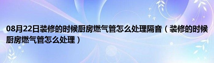 08月22日装修的时候厨房燃气管怎么处理隔音（装修的时候厨房燃气管怎么处理）