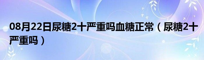 08月22日尿糖2十严重吗血糖正常（尿糖2十严重吗）