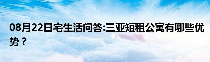 08月22日宅生活问答:三亚短租公寓有哪些优势？