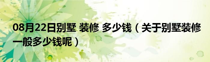 08月22日别墅 装修 多少钱（关于别墅装修一般多少钱呢）